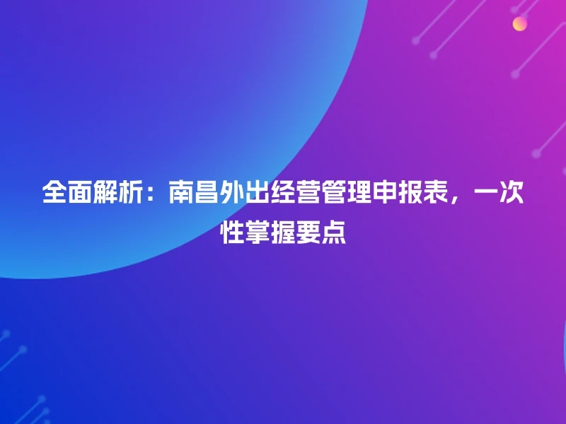 全面解析:南昌外出经营管理申报表,一次性掌握要点