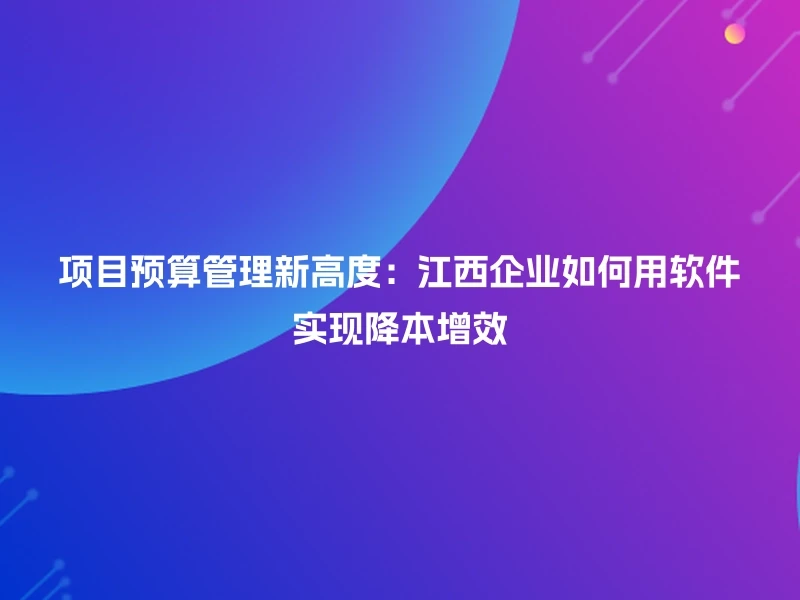 项目预算管理新高度：江西企业如何用软件实现降本增效