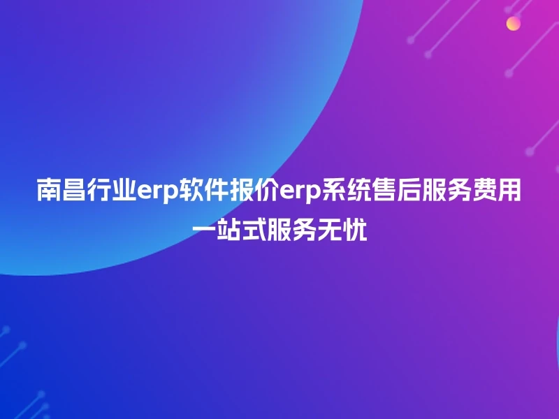 南昌行业erp软件报价erp系统售后服务费用一站式服务无忧