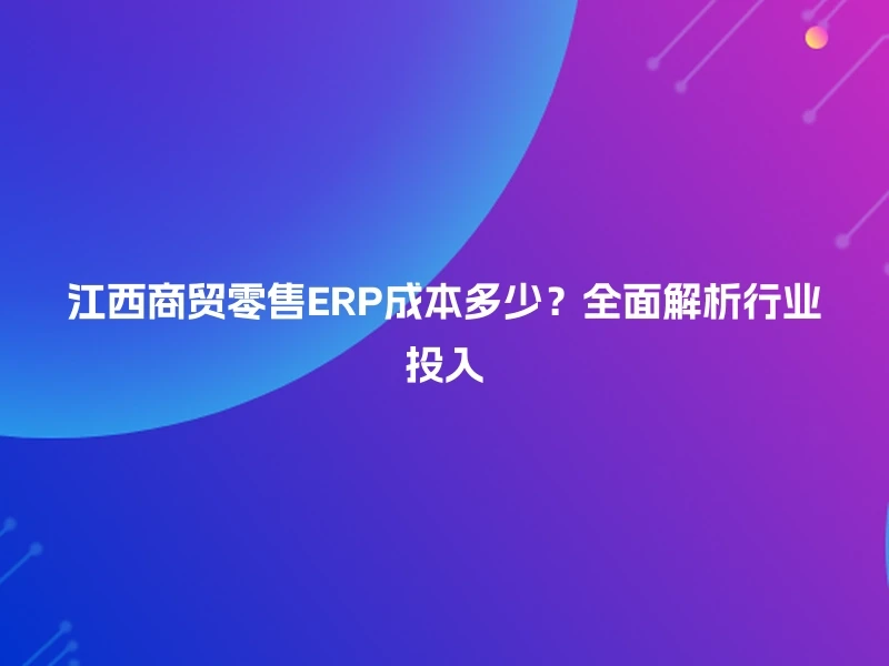 江西商贸零售ERP成本多少？全面解析行业投入