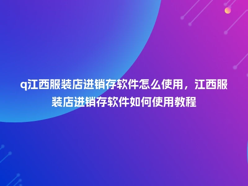 q江西服装店进销存软件怎么使用,江西服装店进销存软件如何使用教程