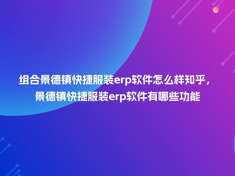 组合景德镇快捷服装erp软件怎么样知乎，景德镇快捷服装erp软件有哪些功能