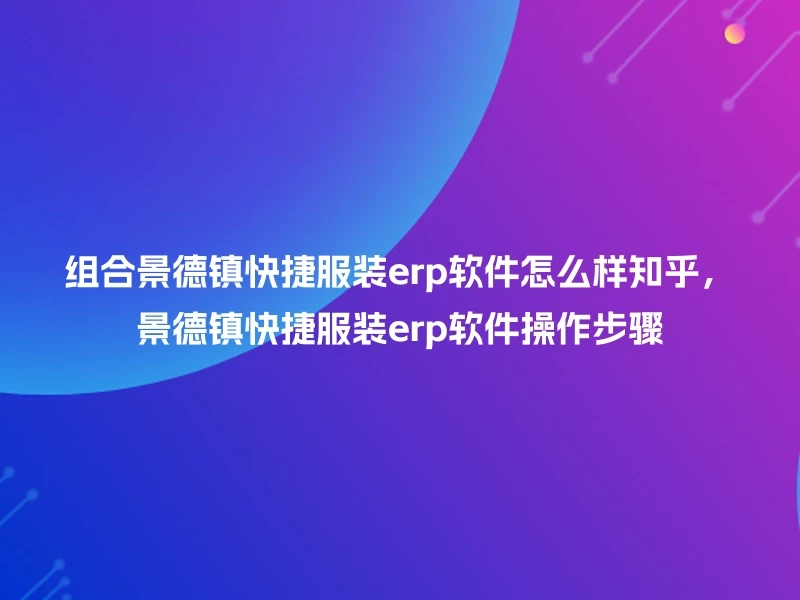 组合景德镇快捷服装erp软件怎么样知乎，景德镇快捷服装erp软件操作步骤