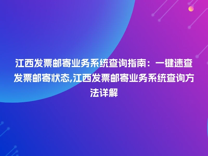 江西发票邮寄业务系统查询指南:一键速查发票邮寄状态,江西发票邮寄业务系统查询方法详解