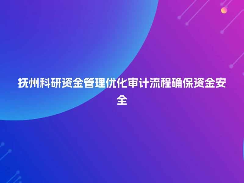 抚州科研资金管理优化审计流程确保资金安全