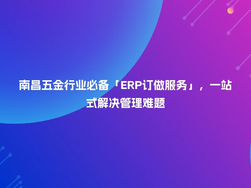 南昌五金行业必备「ERP订做服务」，一站式解决管理难题