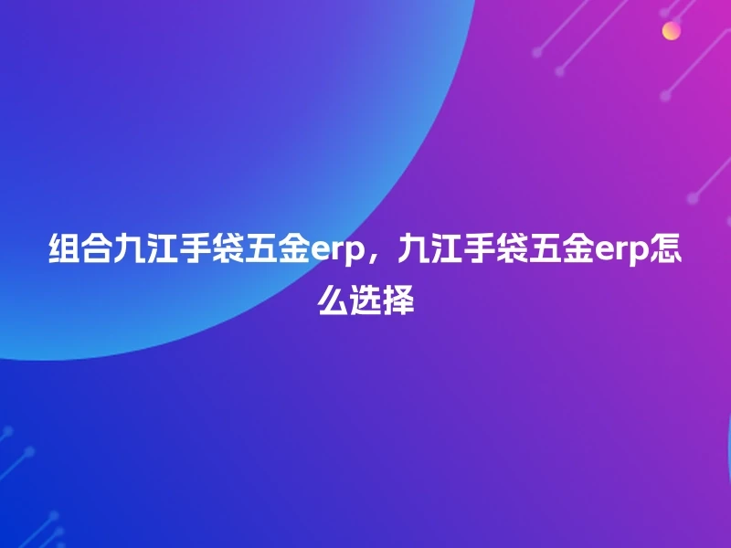 组合九江手袋五金erp，九江手袋五金erp怎么选择