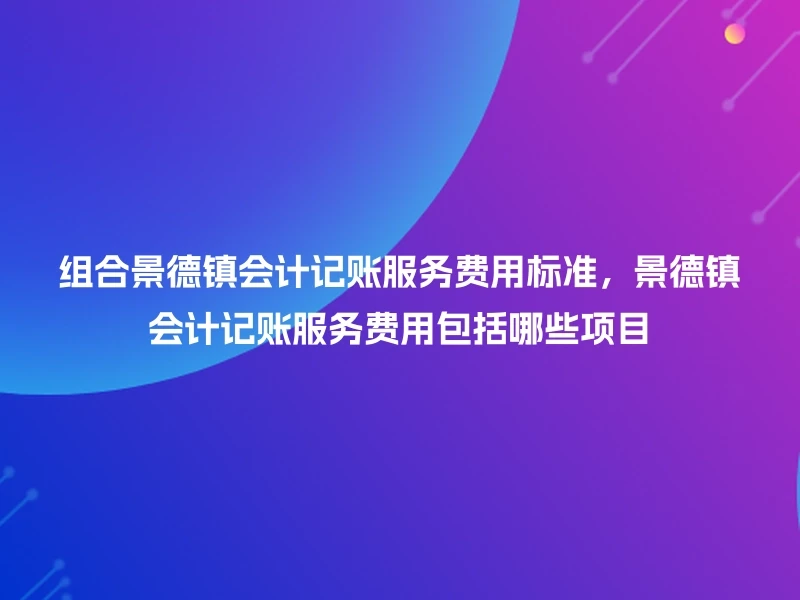 组合景德镇会计记账服务费用标准，景德镇会计记账服务费用包括哪些项目