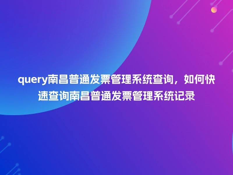 query南昌普通发票管理系统查询，如何快速查询南昌普通发票管理系统记录