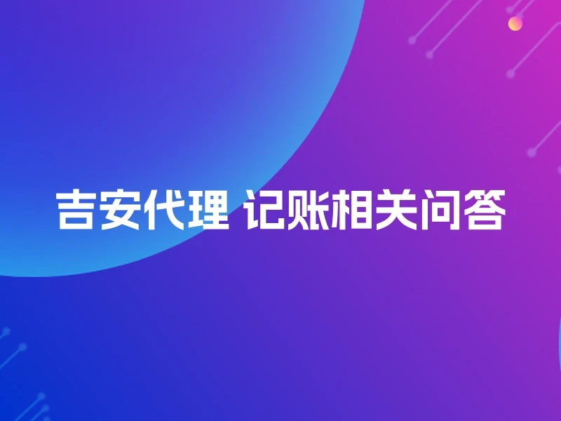 吉安代理 记账相关问答