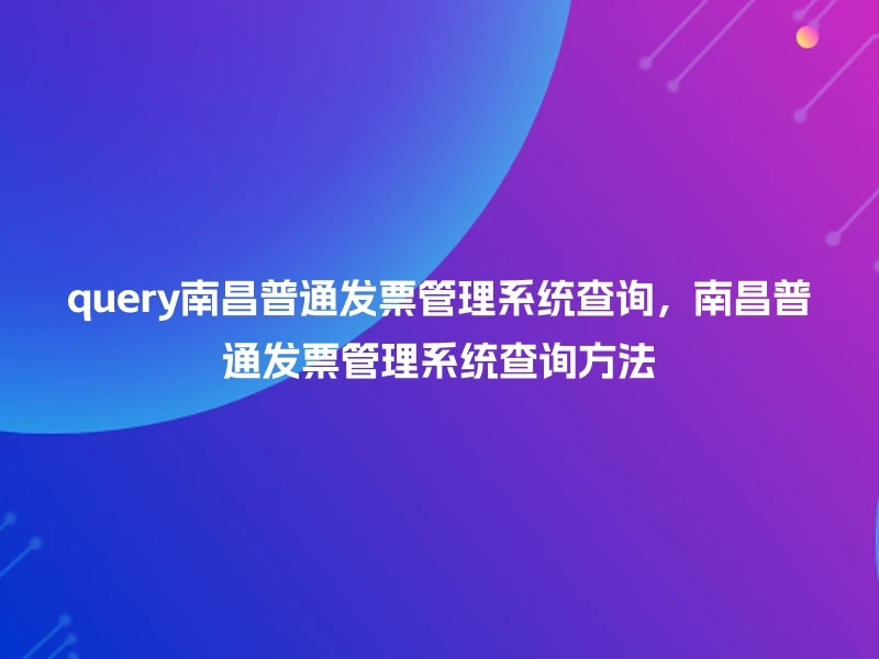 query南昌普通发票管理系统查询，南昌普通发票管理系统查询方法