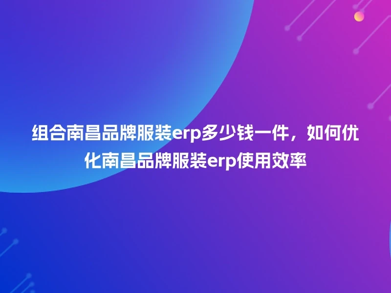 组合南昌品牌服装erp多少钱一件，如何优化南昌品牌服装erp使用效率