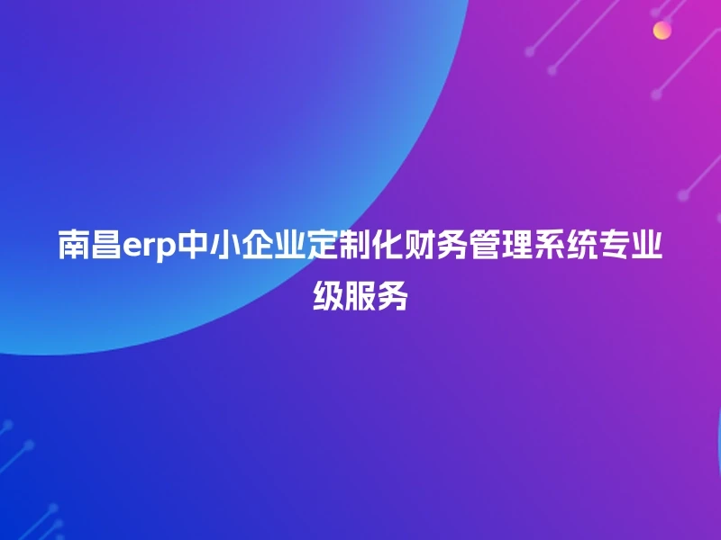 南昌erp中小企业定制化财务管理系统专业级服务