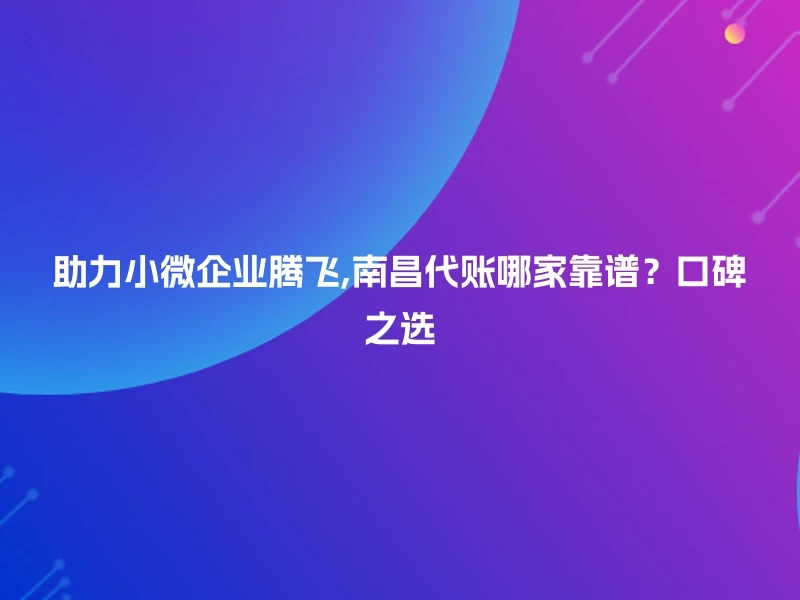 助力小微企业腾飞,南昌代账哪家靠谱？口碑之选