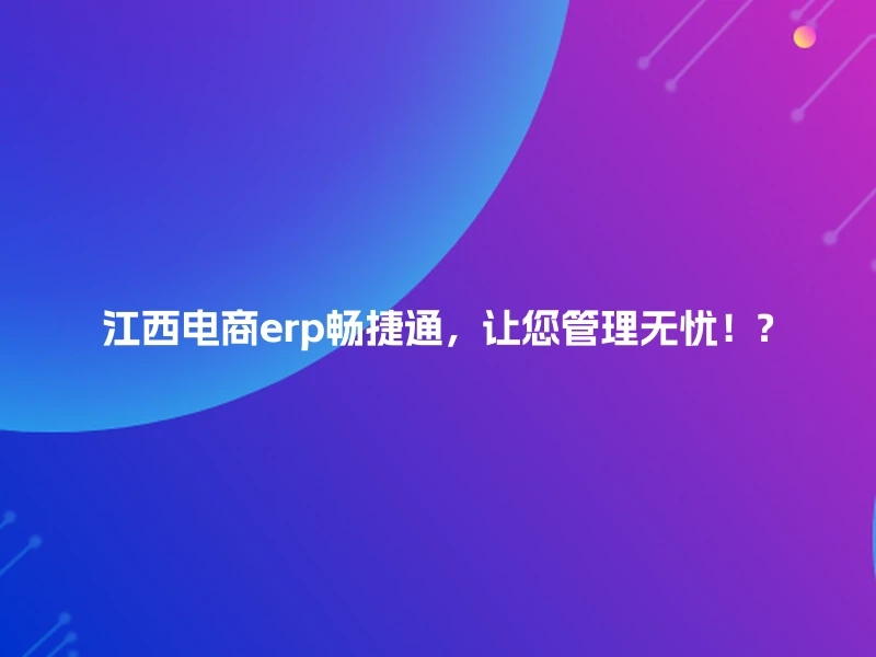 江西电商erp畅捷通，让您管理无忧！?