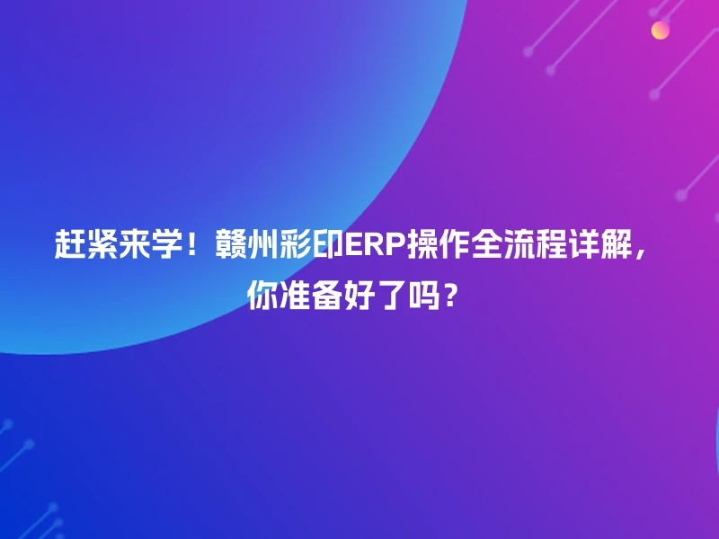 赶紧来学！赣州彩印ERP操作全流程详解，你准备好了吗？