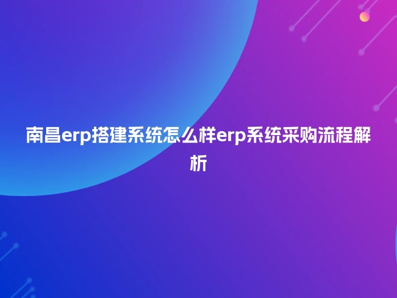 南昌erp搭建系统怎么样erp系统采购流程解析