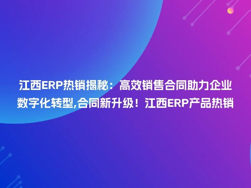 江西ERP热销揭秘：高效销售合同助力企业数字化转型,合同新升级！江西ERP产品热销