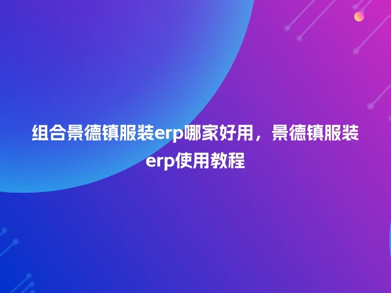 组合景德镇服装erp哪家好用，景德镇服装erp使用教程