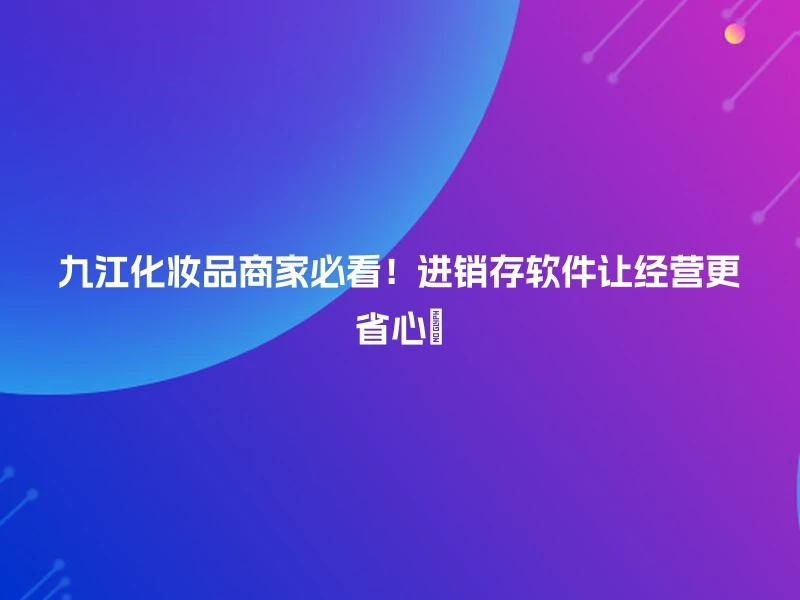 九江化妆品商家必看!进销存软件让经营更省心🎉