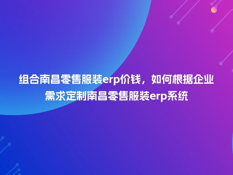 组合南昌零售服装erp价钱，如何根据企业需求定制南昌零售服装erp系统
