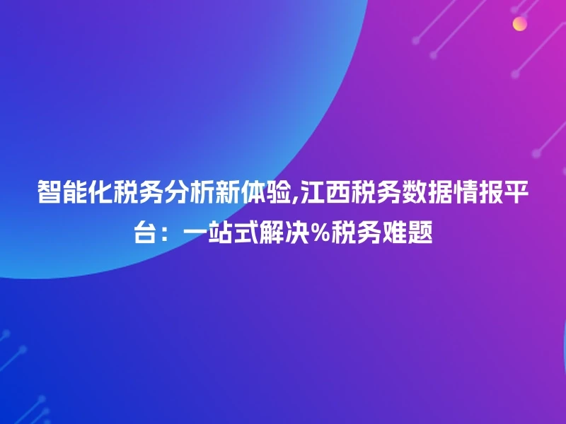 智能化税务分析新体验,江西税务数据情报平台：一站式解决%税务难题