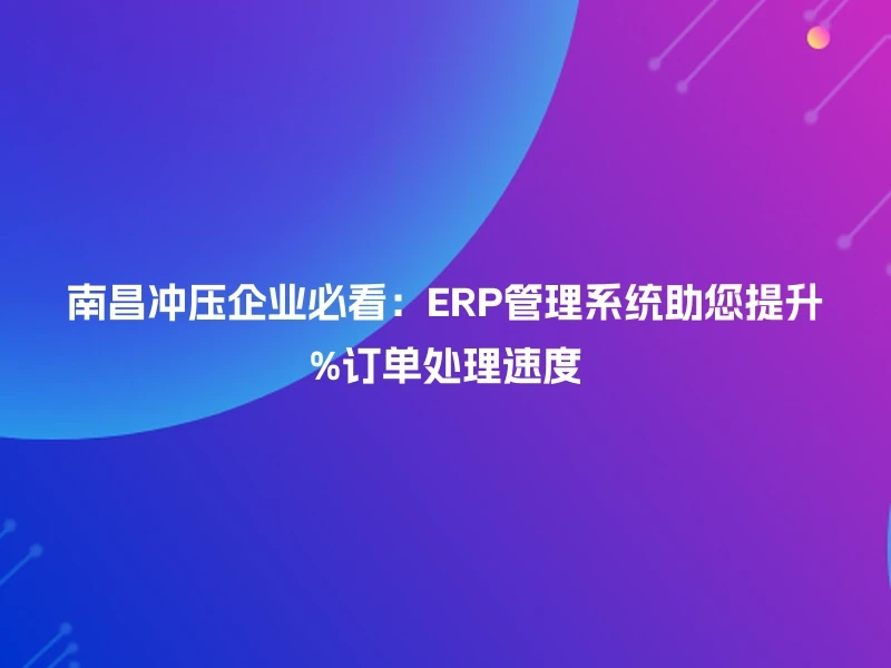 南昌冲压企业必看：ERP管理系统助您提升%订单处理速度