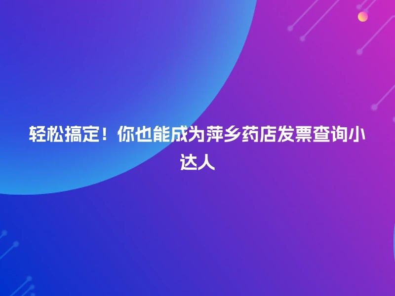 轻松搞定！你也能成为萍乡药店发票查询小达人