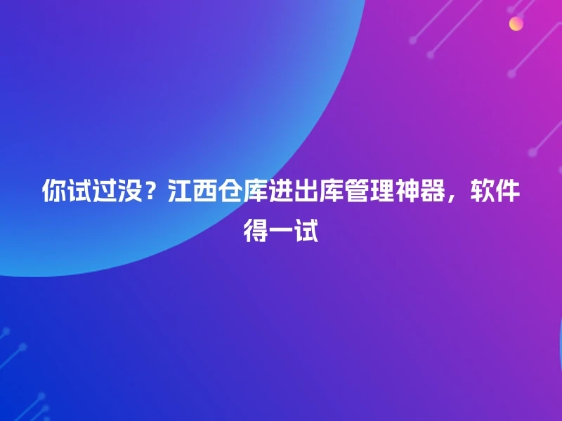 你试过没？江西仓库进出库管理神器，软件得一试