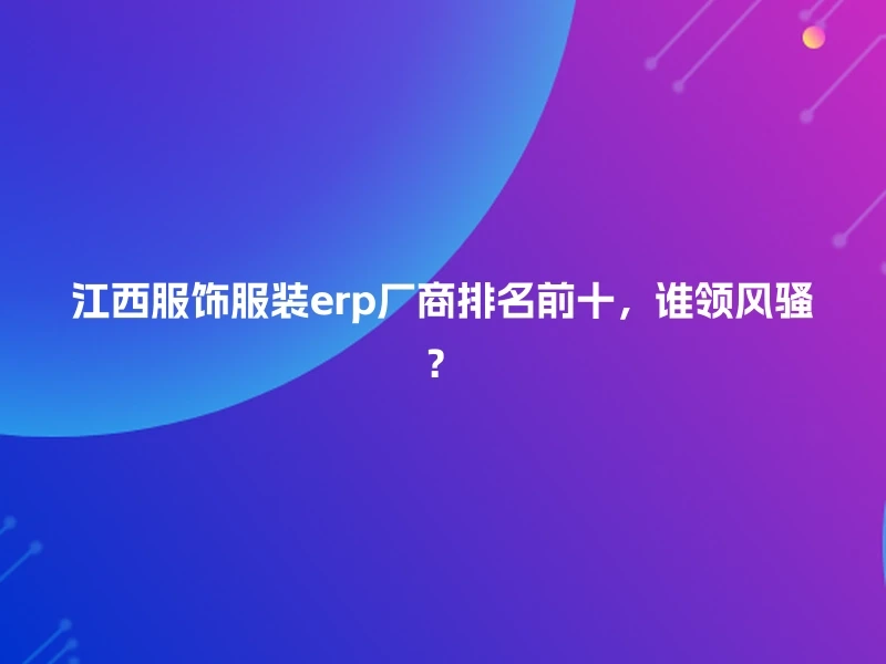 江西服饰服装erp厂商排名前十，谁领风骚？
