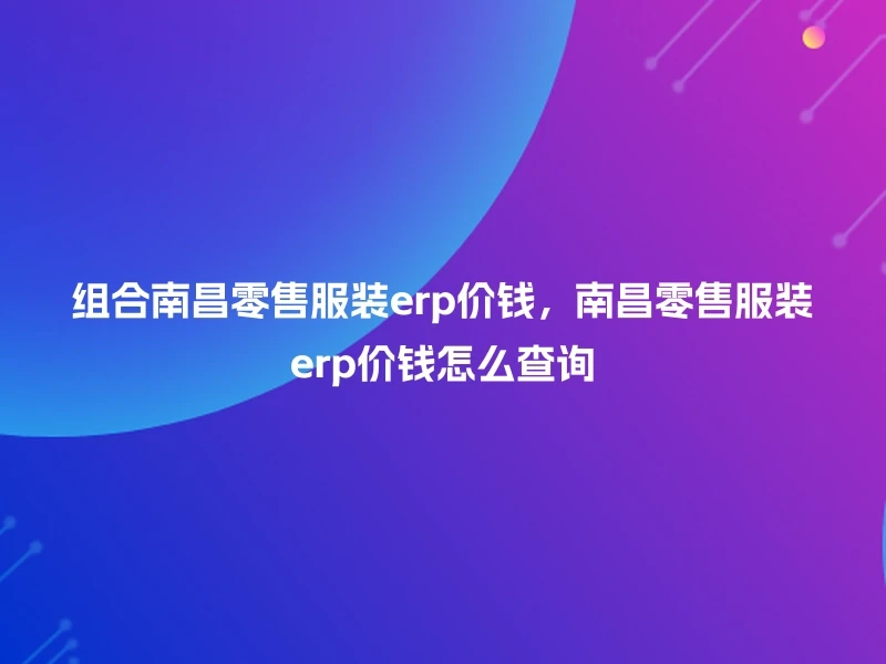 组合南昌零售服装erp价钱，南昌零售服装erp价钱怎么查询