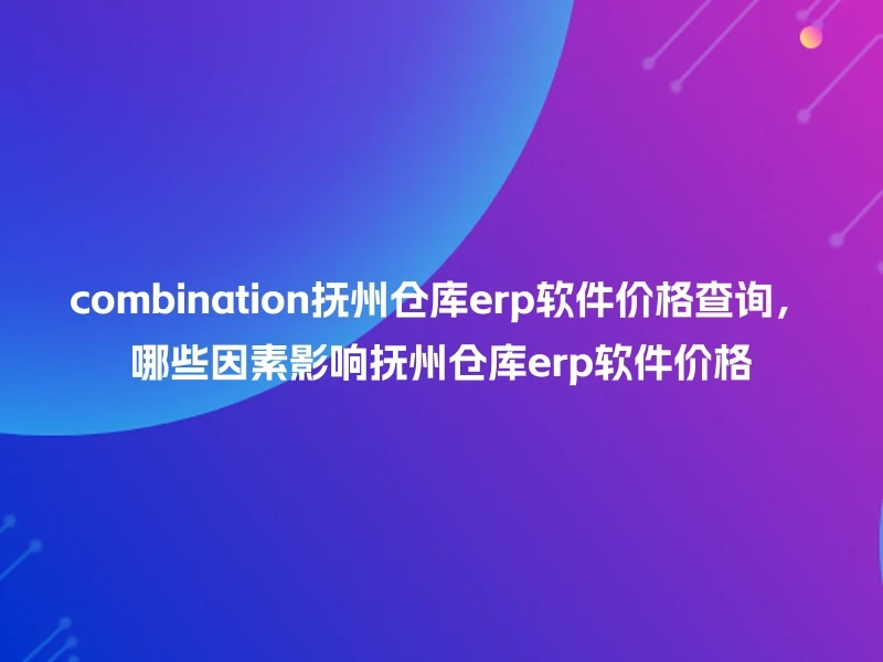 combination抚州仓库erp软件价格查询，哪些因素影响抚州仓库erp软件价格
