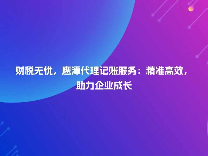 财税无忧，鹰潭代理记账服务：精准高效，助力企业成长