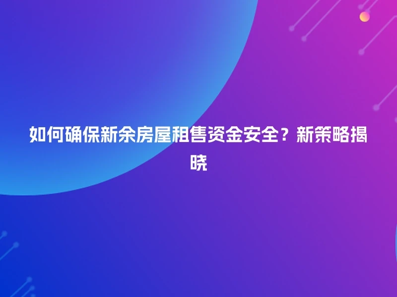 如何确保新余房屋租售资金安全？新策略揭晓