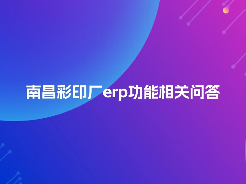南昌彩印厂erp功能相关问答