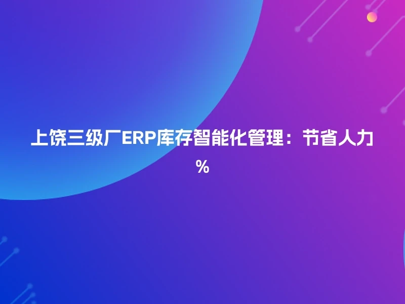 上饶三级厂ERP库存智能化管理：节省人力%