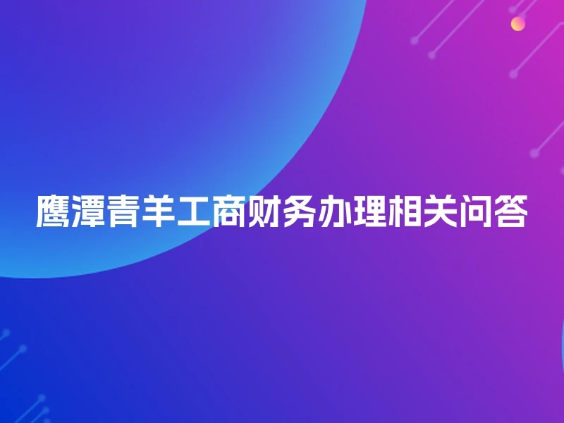 鹰潭青羊工商财务办理相关问答