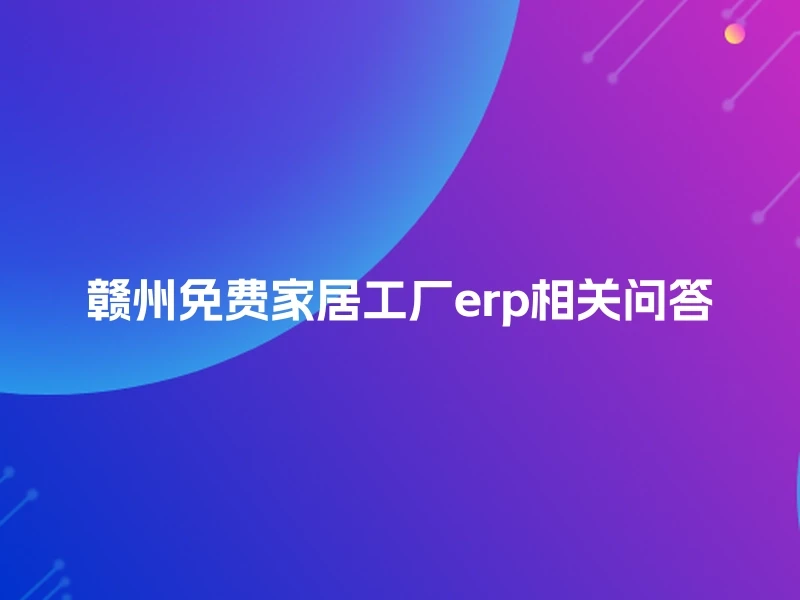赣州免费家居工厂erp相关问答