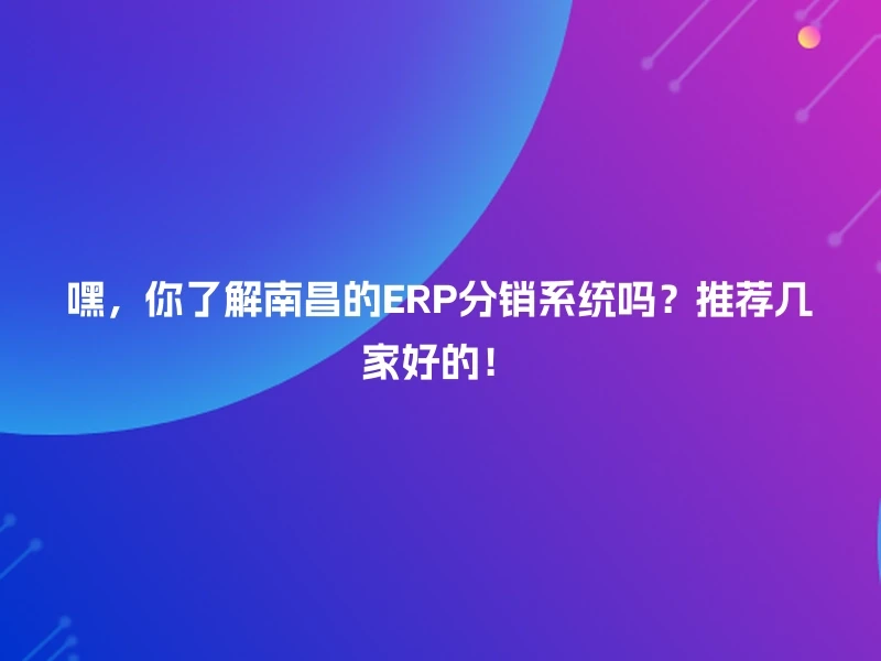 嘿,你了解南昌的ERP分销系统吗?推荐几家好的!