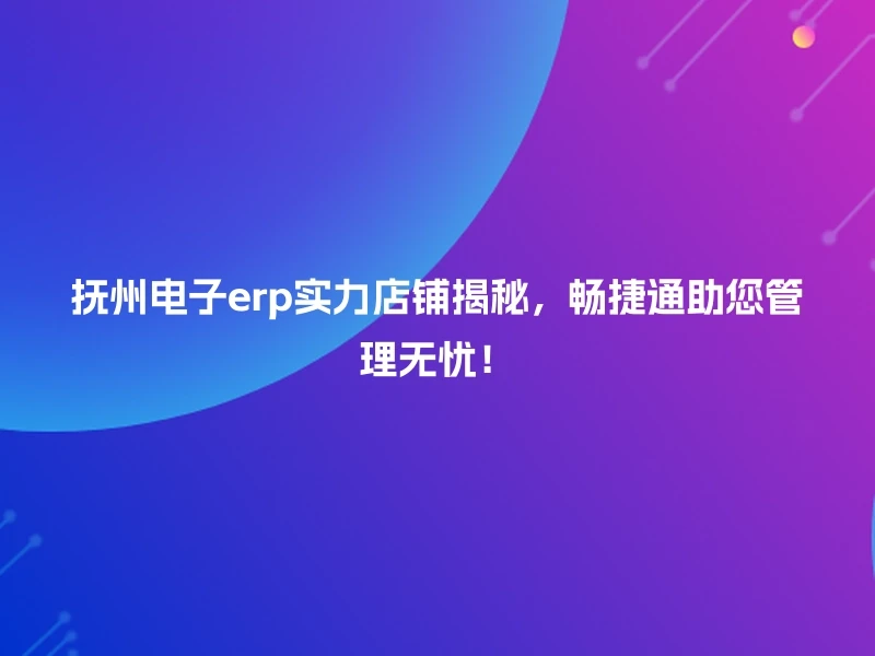 抚州电子erp实力店铺揭秘，畅捷通助您管理无忧！