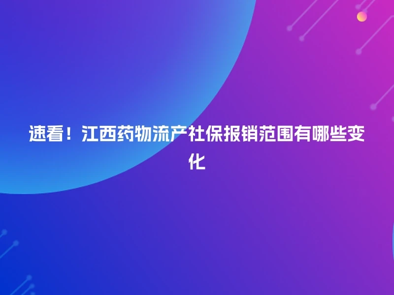 速看!江西药物流产社保报销范围有哪些变化