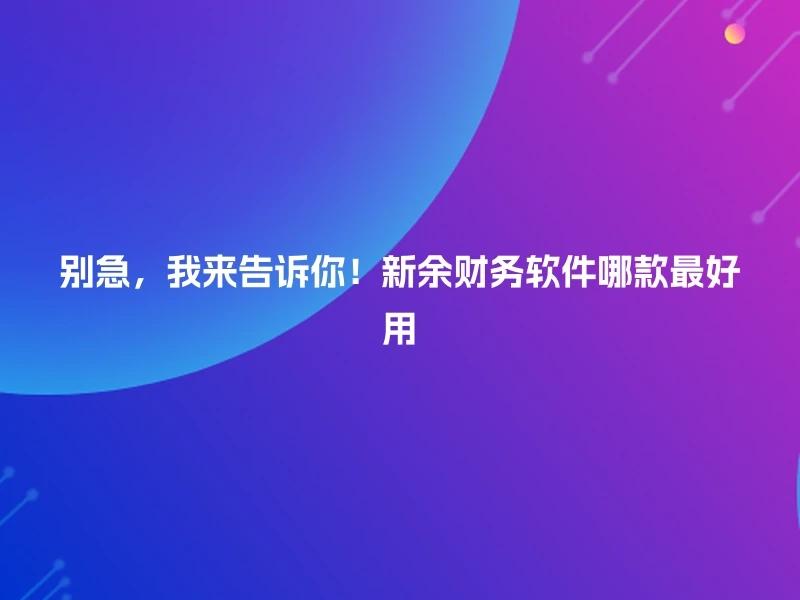 别急，我来告诉你！新余财务软件哪款最好用