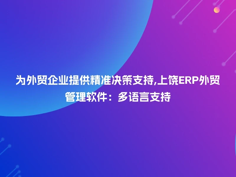 为外贸企业提供精准决策支持,上饶ERP外贸管理软件：多语言支持