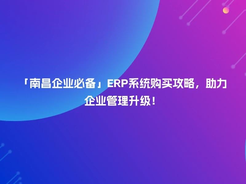 「南昌企业必备」ERP系统购买攻略，助力企业管理升级！