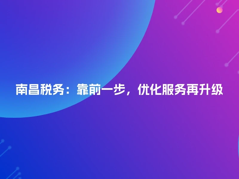 南昌税务：靠前一步，优化服务再升级