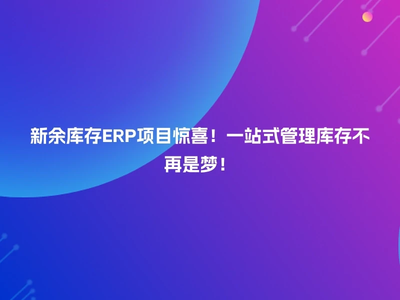 新余库存ERP项目惊喜!一站式管理库存不再是梦!