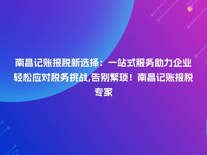 南昌记账报税新选择：一站式服务助力企业轻松应对税务挑战,告别繁琐！南昌记账报税专家