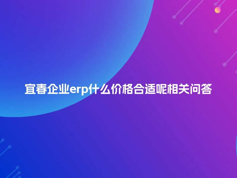宜春企业erp什么价格合适呢相关问答