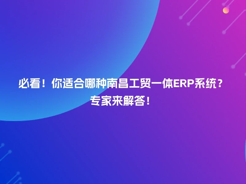 必看!你适合哪种南昌工贸一体ERP系统?专家来解答!