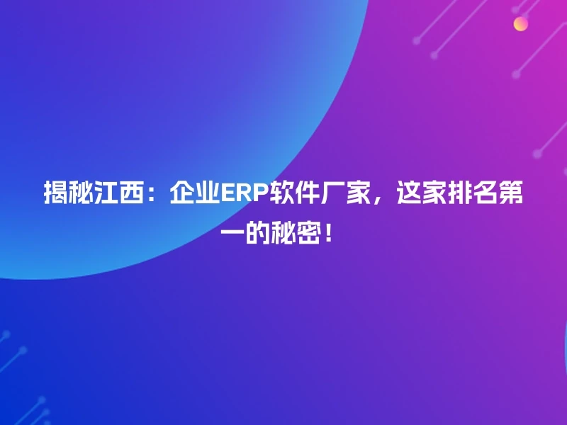 揭秘江西：企业ERP软件厂家，这家排名第一的秘密！